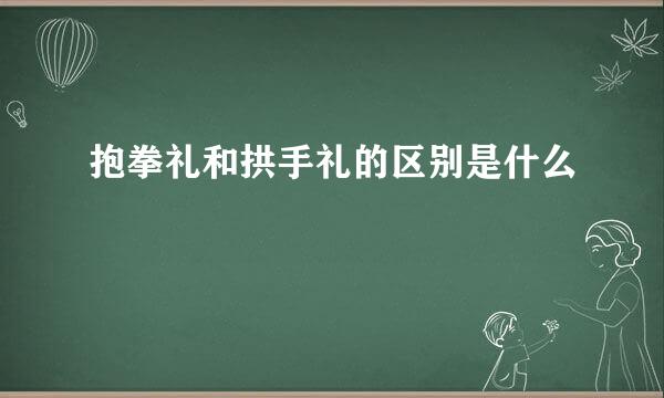 抱拳礼和拱手礼的区别是什么