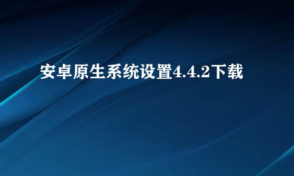 安卓原生系统设置4.4.2下载