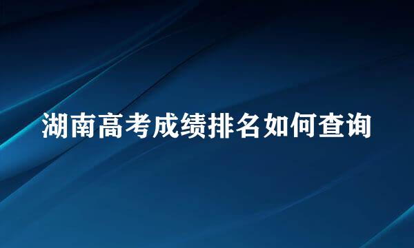 湖南高考成绩排名如何查询