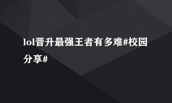 lol晋升最强王者有多难#校园分享#