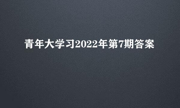 青年大学习2022年第7期答案
