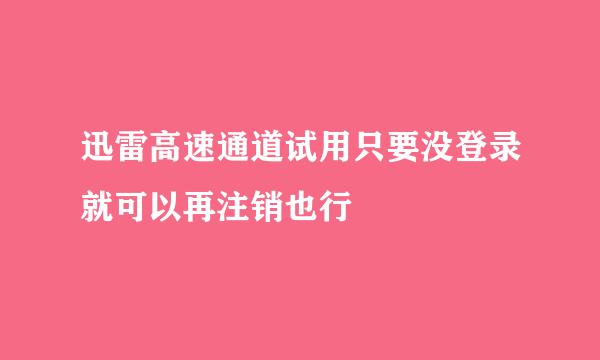 迅雷高速通道试用只要没登录就可以再注销也行