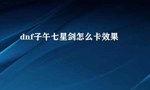dnf子午七星剑怎么卡效果