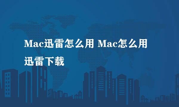 Mac迅雷怎么用 Mac怎么用迅雷下载