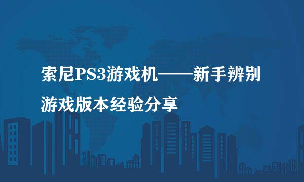 索尼PS3游戏机——新手辨别游戏版本经验分享