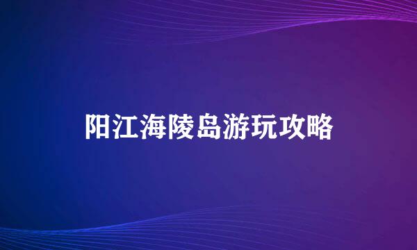 阳江海陵岛游玩攻略