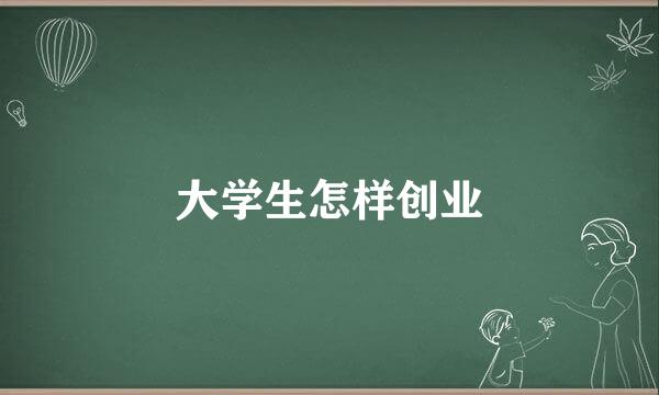 大学生怎样创业