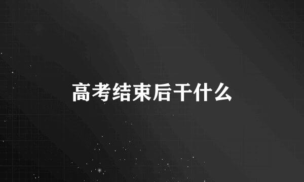 高考结束后干什么