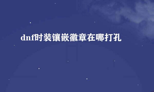 dnf时装镶嵌徽章在哪打孔