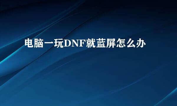 电脑一玩DNF就蓝屏怎么办