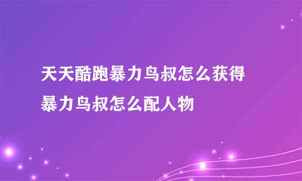 天天酷跑暴力鸟叔怎么获得　暴力鸟叔怎么配人物