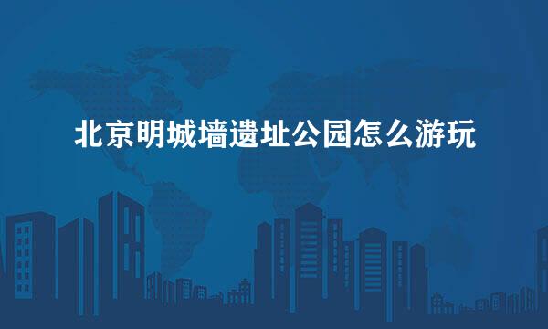 北京明城墙遗址公园怎么游玩