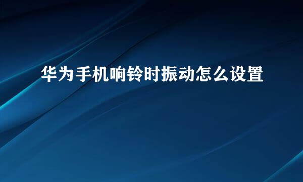 华为手机响铃时振动怎么设置