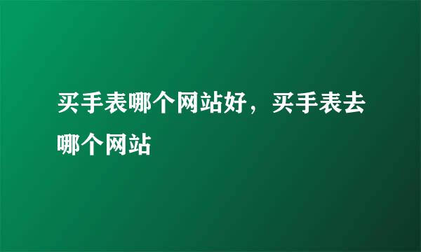 买手表哪个网站好，买手表去哪个网站