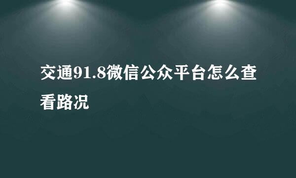 交通91.8微信公众平台怎么查看路况
