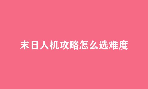 末日人机攻略怎么选难度