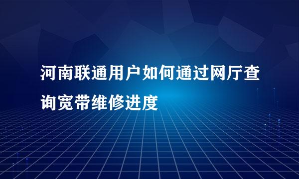 河南联通用户如何通过网厅查询宽带维修进度