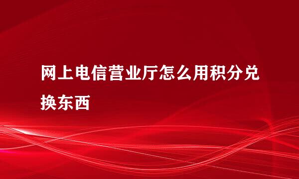 网上电信营业厅怎么用积分兑换东西