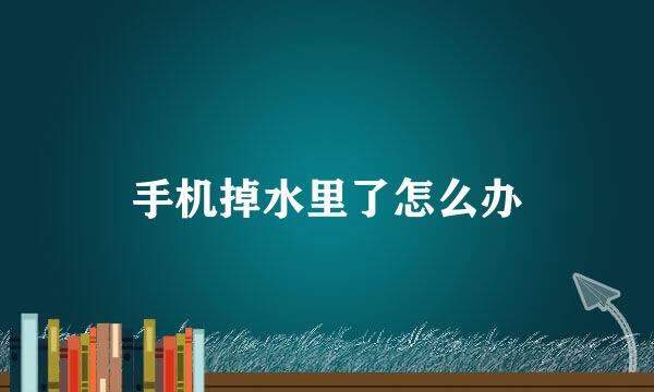手机掉水里了怎么办