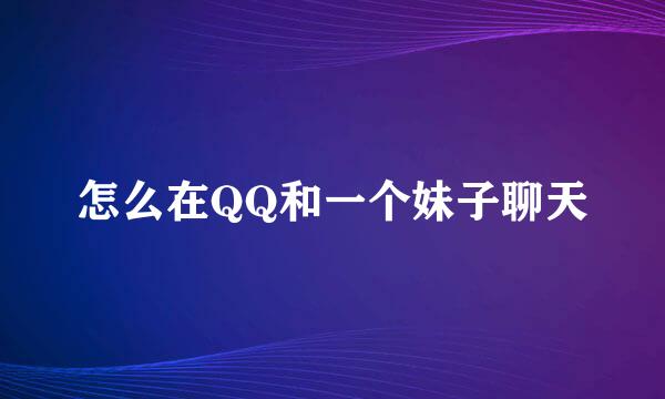 怎么在QQ和一个妹子聊天