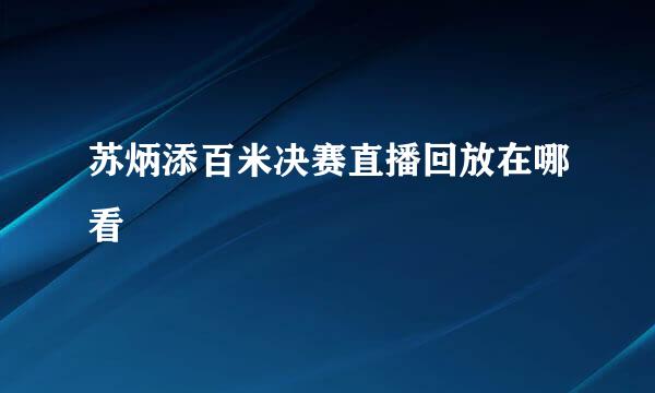 苏炳添百米决赛直播回放在哪看