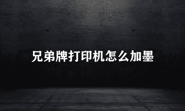 兄弟牌打印机怎么加墨