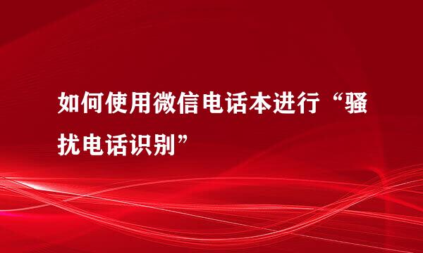 如何使用微信电话本进行“骚扰电话识别”