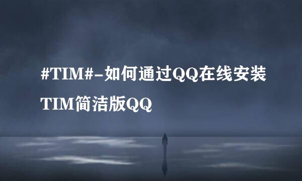 #TIM#-如何通过QQ在线安装TIM简洁版QQ