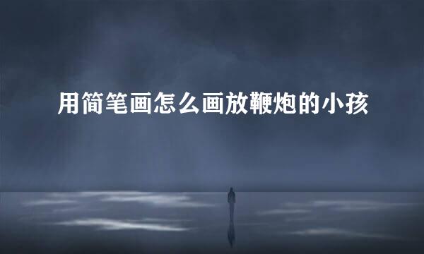 用简笔画怎么画放鞭炮的小孩