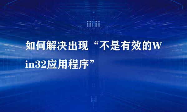 如何解决出现“不是有效的Win32应用程序”