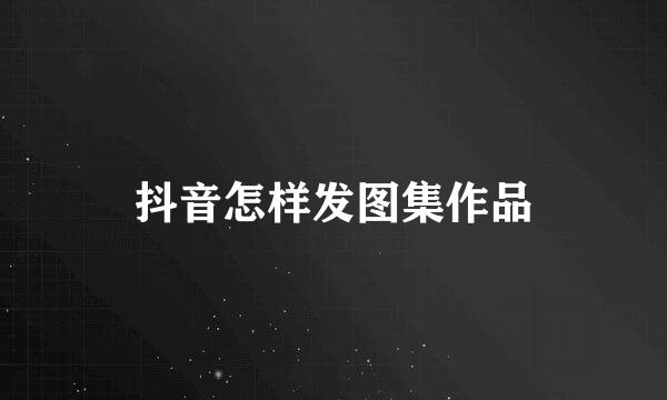抖音怎样发图集作品