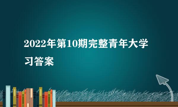 2022年第10期完整青年大学习答案