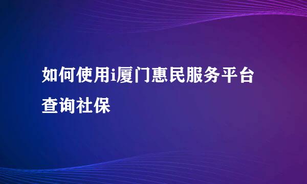如何使用i厦门惠民服务平台查询社保