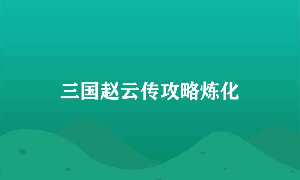 三国赵云传攻略炼化