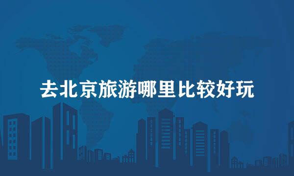 去北京旅游哪里比较好玩