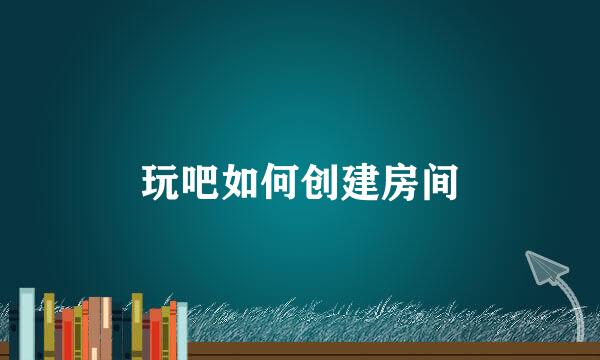 玩吧如何创建房间