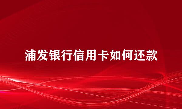 浦发银行信用卡如何还款