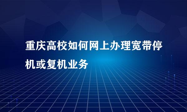 重庆高校如何网上办理宽带停机或复机业务