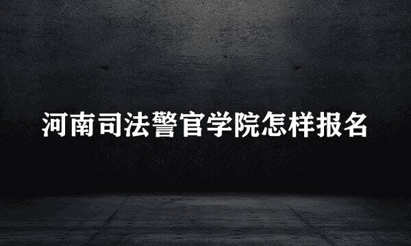 河南司法警官学院怎样报名
