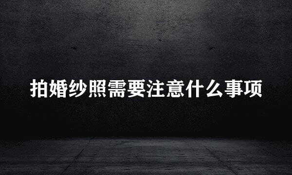 拍婚纱照需要注意什么事项