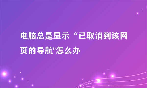电脑总是显示“已取消到该网页的导航