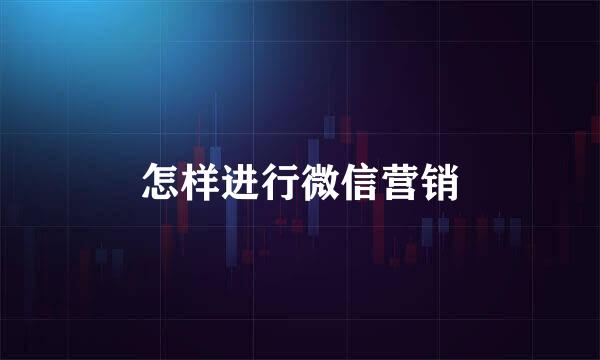 怎样进行微信营销