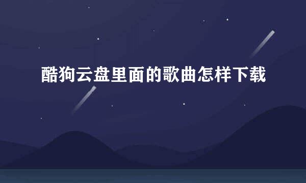 酷狗云盘里面的歌曲怎样下载