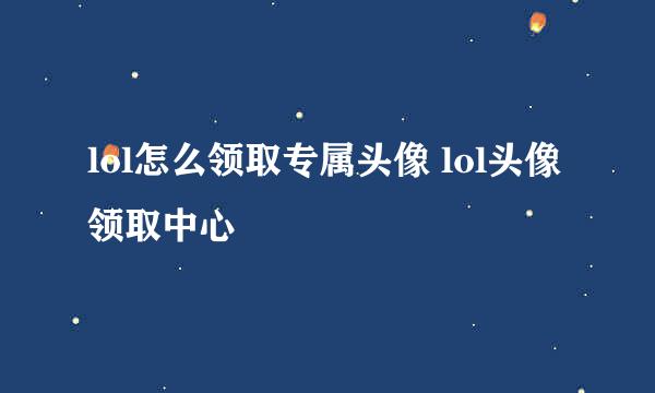 lol怎么领取专属头像 lol头像领取中心