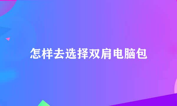 怎样去选择双肩电脑包