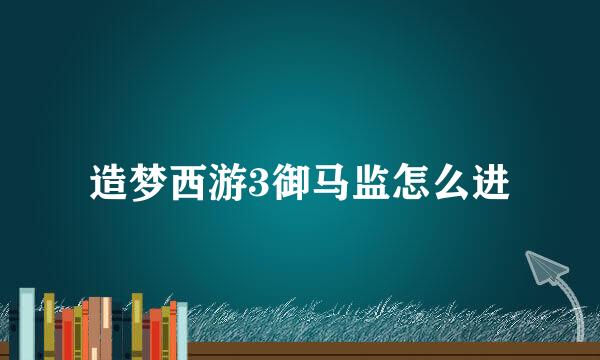 造梦西游3御马监怎么进