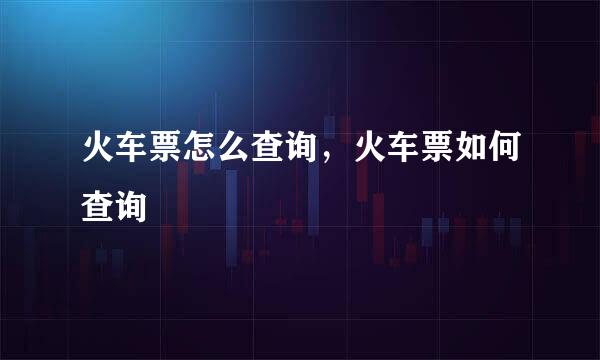 火车票怎么查询，火车票如何查询