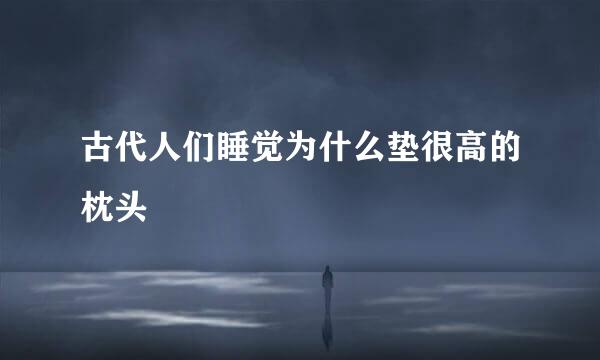 古代人们睡觉为什么垫很高的枕头