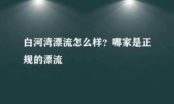 白河湾漂流怎么样？哪家是正规的漂流