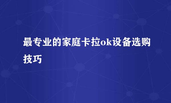 最专业的家庭卡拉ok设备选购技巧